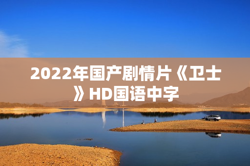 2022年国产剧情片《卫士》HD国语中字