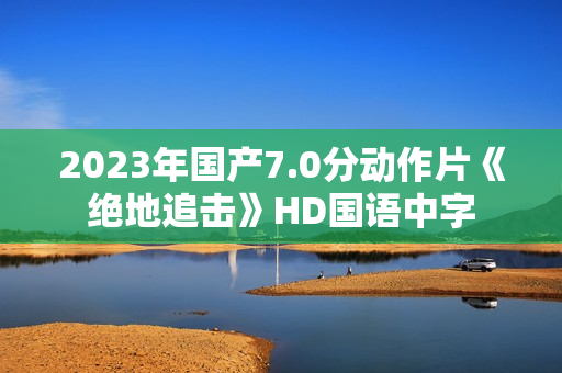 2023年国产7.0分动作片《绝地追击》HD国语中字