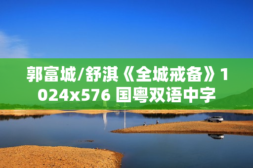 郭富城/舒淇《全城戒备》1024x576 国粤双语中字