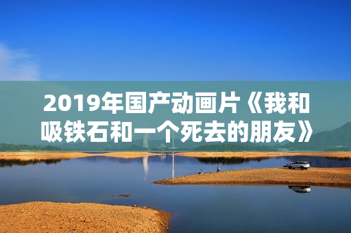 2019年国产动画片《我和吸铁石和一个死去的朋友》HD国语中字
