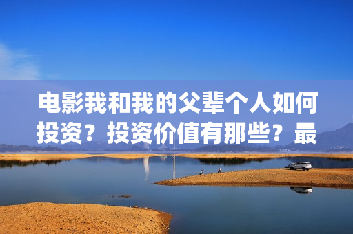 电影我和我的父辈个人如何投资？投资价值有那些？最低成本多少？(电影我和我的父辈观后感)