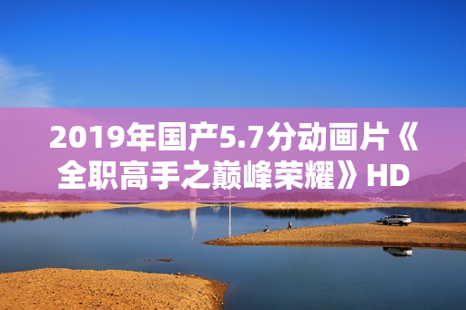 2019年国产5.7分动画片《全职高手之巅峰荣耀》HD高清国语中字