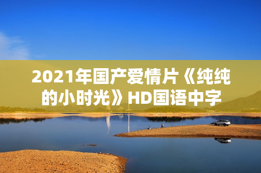 2021年国产爱情片《纯纯的小时光》HD国语中字