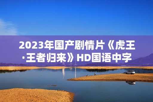 2023年国产剧情片《虎王·王者归来》HD国语中字