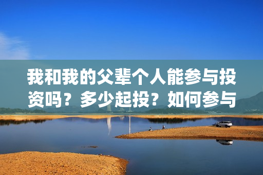 我和我的父辈个人能参与投资吗？多少起投？如何参与(我和我的父辈是啥片)