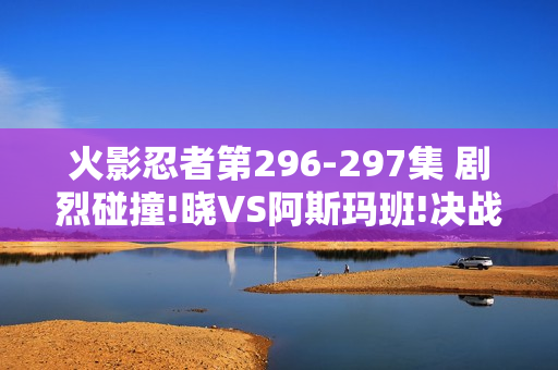 火影忍者第296-297集 剧烈碰撞!晓VS阿斯玛班!决战之火影忍者疾风传特别篇