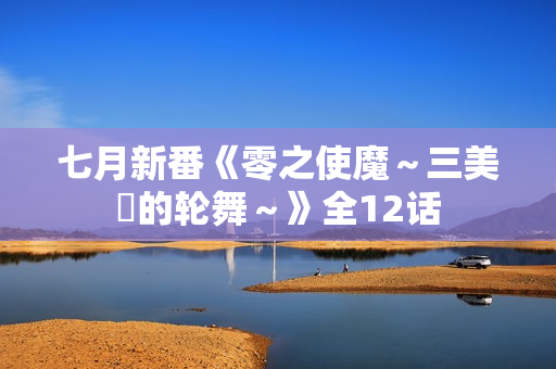 七月新番《零之使魔～三美姫的轮舞～》全12话