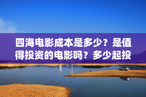 四海电影成本是多少？是值得投资的电影吗？多少起投(四海电影预估票房)