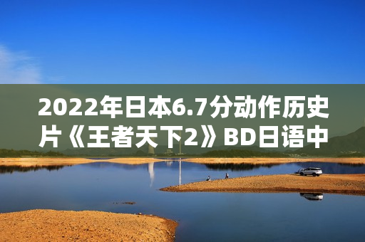 2022年日本6.7分动作历史片《王者天下2》BD日语中字