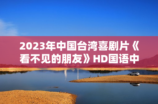 2023年中国台湾喜剧片《看不见的朋友》HD国语中字