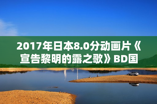2017年日本8.0分动画片《宣告黎明的露之歌》BD国日双语中字