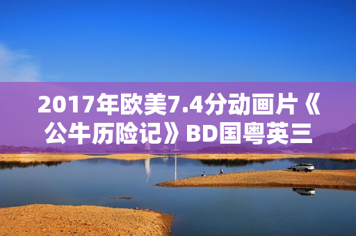 2017年欧美7.4分动画片《公牛历险记》BD国粤英三语中英双字