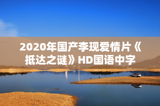2020年国产李现爱情片《抵达之谜》HD国语中字