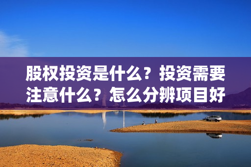 股权投资是什么？投资需要注意什么？怎么分辨项目好坏？(私募股权投资是什么)
