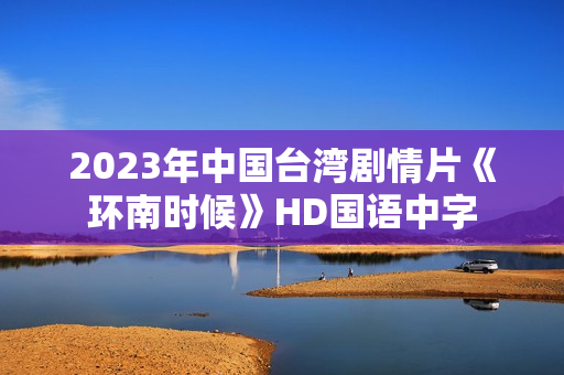 2023年中国台湾剧情片《环南时候》HD国语中字