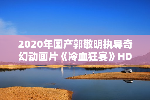 2020年国产郭敬明执导奇幻动画片《冷血狂宴》HD国语中字