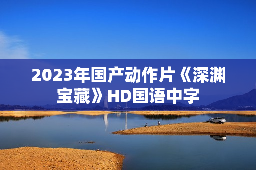 2023年国产动作片《深渊宝藏》HD国语中字