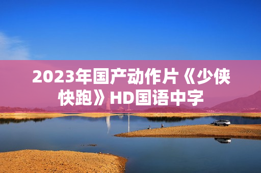 2023年国产动作片《少侠快跑》HD国语中字 2023年国产动作片《少侠快跑》HD国语中字