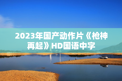 2023年国产动作片《枪神再起》HD国语中字