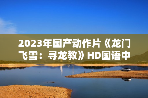 2023年国产动作片《龙门飞雪:寻龙教》HD国语中字 2023年国产动作片《龙门飞雪:寻龙教》HD国语中字