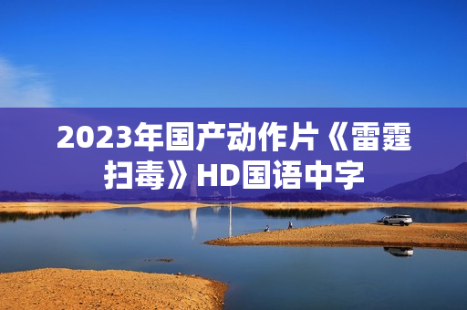 2023年国产动作片《雷霆扫毒》HD国语中字
