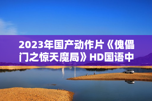 2023年国产动作片《傀儡门之惊天魔局》HD国语中字