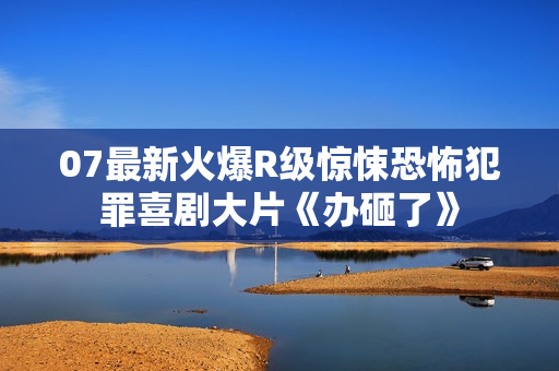07最新火爆R级惊悚恐怖犯罪喜剧大片《办砸了》