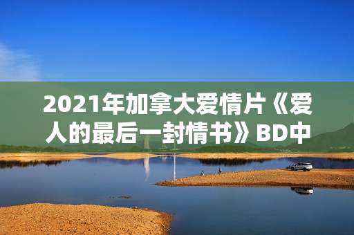 2021年加拿大爱情片《爱人的最后一封情书》BD中英双字 2021年加拿大爱情片《爱人的最后一封情书》BD中英双字