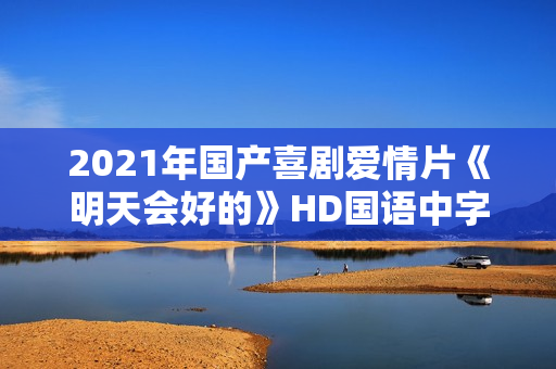 2021年国产喜剧爱情片《明天会好的》HD国语中字