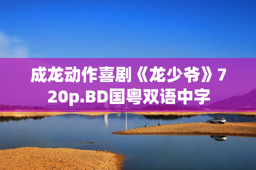 成龙动作喜剧《龙少爷》720p.BD国粤双语中字