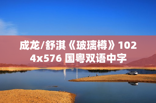 成龙/舒淇《玻璃樽》1024x576 国粤双语中字