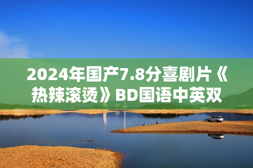2024年国产7.8分喜剧片《热辣滚烫》BD国语中英双字