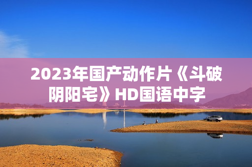 2023年国产动作片《斗破阴阳宅》HD国语中字