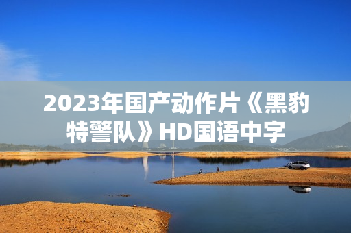 2023年国产动作片《黑豹特警队》HD国语中字