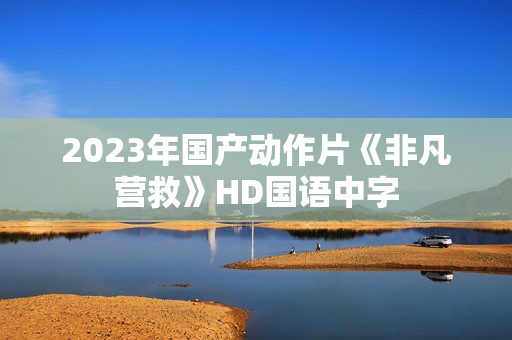 2023年国产动作片《非凡营救》HD国语中字