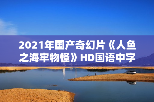 2021年国产奇幻片《人鱼之海牢物怪》HD国语中字