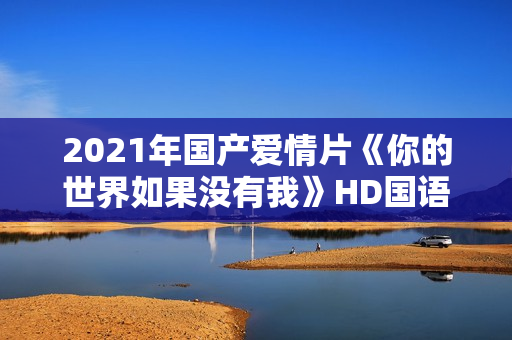 2021年国产爱情片《你的世界如果没有我》HD国语中字