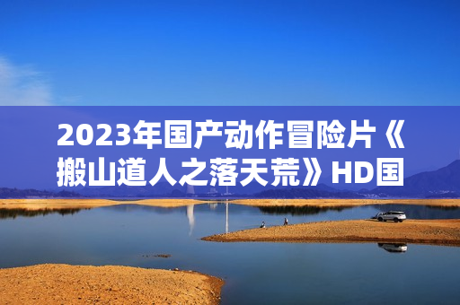 2023年国产动作冒险片《搬山道人之落天荒》HD国语中字