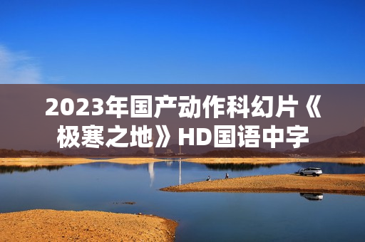 2023年国产动作科幻片《极寒之地》HD国语中字