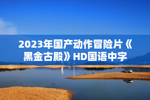 2023年国产动作冒险片《黑金古殿》HD国语中字