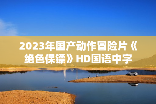 2023年国产动作冒险片《绝色保镖》HD国语中字