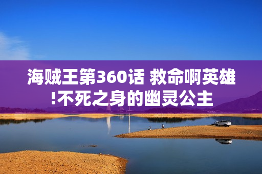 海贼王第360话 救命啊英雄!不死之身的幽灵公主