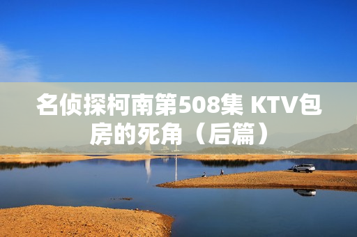 名侦探柯南第508集 KTV包房的死角（后篇）