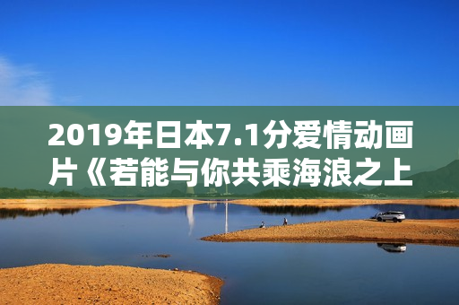 2019年日本7.1分爱情动画片《若能与你共乘海浪之上》BD日语中字