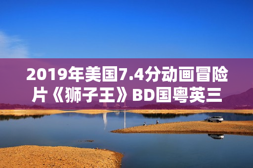2019年美国7.4分动画冒险片《狮子王》BD国粤英三语中英双字