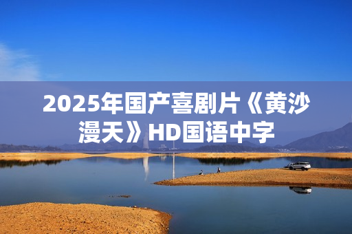 2025年国产喜剧片《黄沙漫天》HD国语中字
