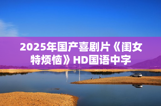 2025年国产喜剧片《闺女特烦恼》HD国语中字