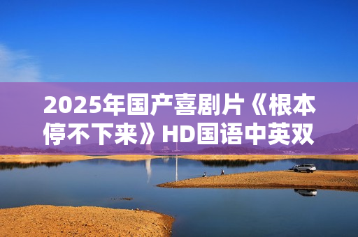 2025年国产喜剧片《根本停不下来》HD国语中英双字