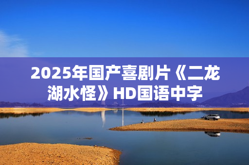 2025年国产喜剧片《二龙湖水怪》HD国语中字