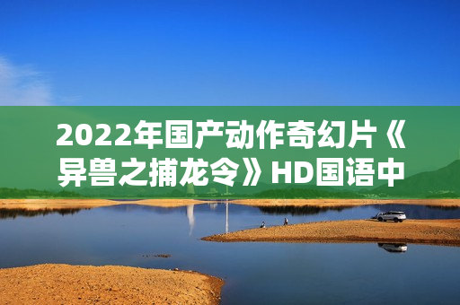2022年国产动作奇幻片《异兽之捕龙令》HD国语中字